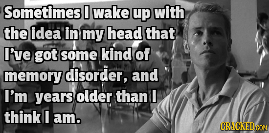 Sometimes D wake up with the idea in my head that I've got some kind of memory disorder, and I'm years older than I think I am.