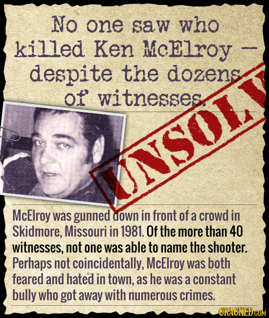 No one saw who killed Ken MCElroy despite the dozens of witnesses INSOL McElroy was gunned down in front of a crowd in Skidmore, Missouri in 1981. Of