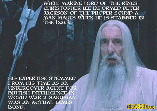 WHILE MAKING LORD OF THE RINGS. CHRISTOPHER LEE INFORMED PETER JACKSON OF THE PROPER SOUND A MAN MAKES WHEN HE IS STABBED IN THE BACK. HIS EXPERTISE S