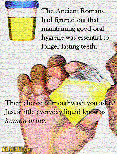 The Ancient Romans had figured out that maintaining good oral hygiene was essential to longer lasting teeth. Theif choice of mouthwash you askep Just