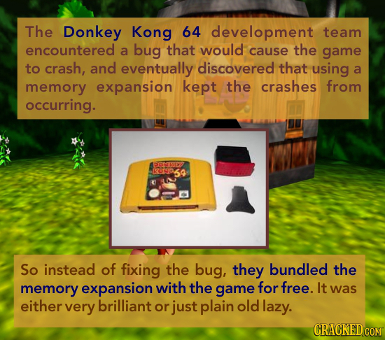 The Donkey Kong 64 development team encountered a bug that would cause the game to crash, and eventually discovered that using a memory expansion kept