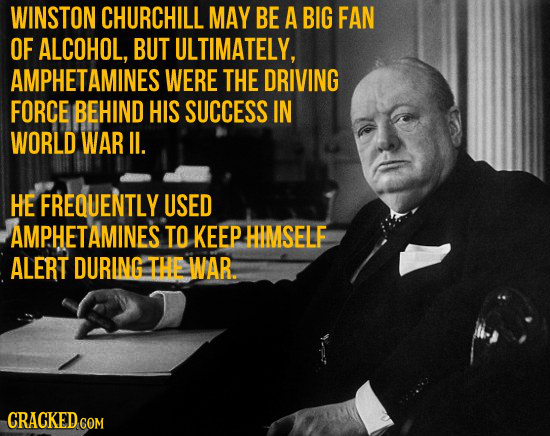 WINSTON CHURCHILL MAY BE A BIG FAN OF ALCOHOL, BUT ULTIMATELY, AMPHETAMINES WERE THE DRIVING FORCE BEHIND HIS SUCCESS IN WORLD WAR lI. HE FREQUENTLY U
