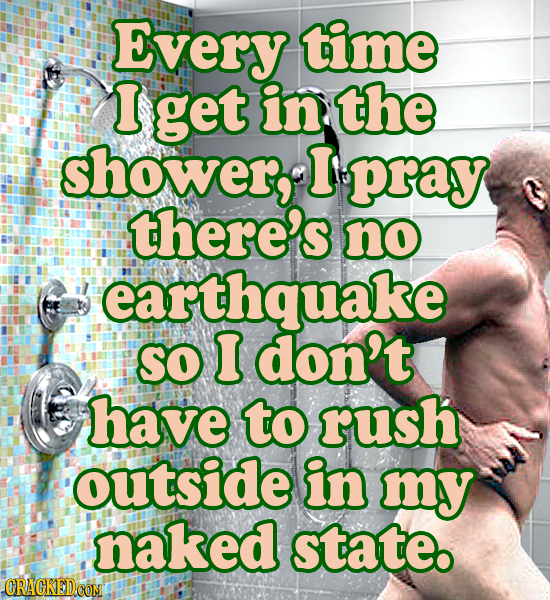 Every time I get in the shower I pray there's no earthquake SO I don't have to rush outside in my naked state. CRACKEDCON