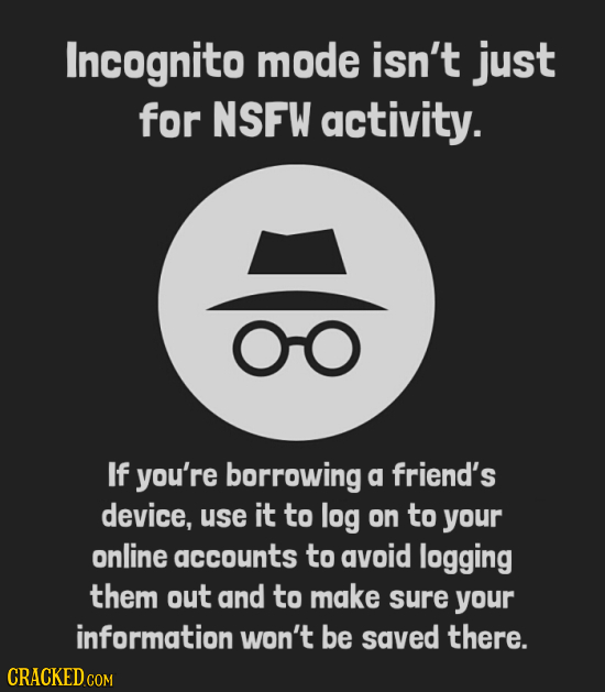 Incognito mode isn't just for NSFW activity. O0 If you're borrowing a friend's device, use it to log on to your online accounts to avoid logging them 