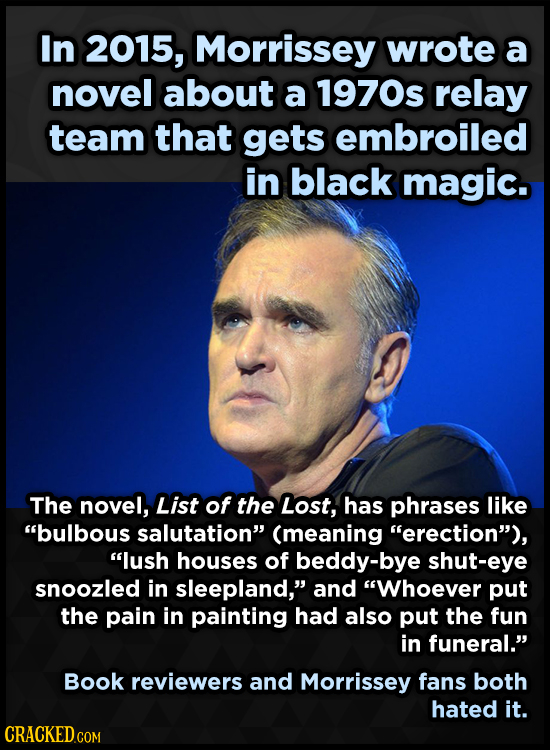 In 2015, Morrissey wrote a novel about a 1970s relay team that gets embroiled in black magic. The novel, List of the Lost, has phrases like bulbous s