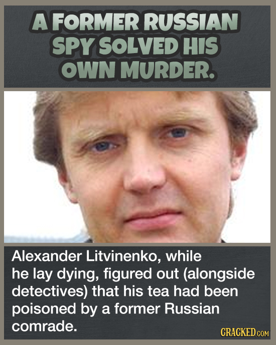 A FORMER RUSSIAN SPY SOLVED HIS OWN MURDER. Alexander Litvinenko, while he lay dying, figured out (alongside detectives) that his tea had been poisone