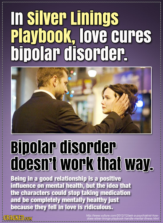 In silver Linings Playbook, love cures bipolar disorder. Bipolar disorder doesn't work that Way. Being in a good relationship is a positive influence 