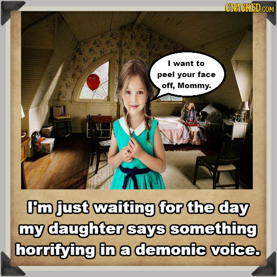 GRACKEDCOM I want to peel your face off, Mommy. I'm just waiting for the day my daughter says something horrifying in a demonic voice. 