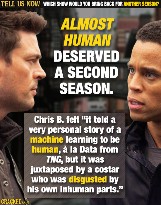 TELL US NOW. WHICH SHOW WOULD YOU BRING BACK FOR ANOTHER SEASON? ALMOST HUMAN DESERVED A SECOND SEASON. Chris B. felt it told a very personal story o