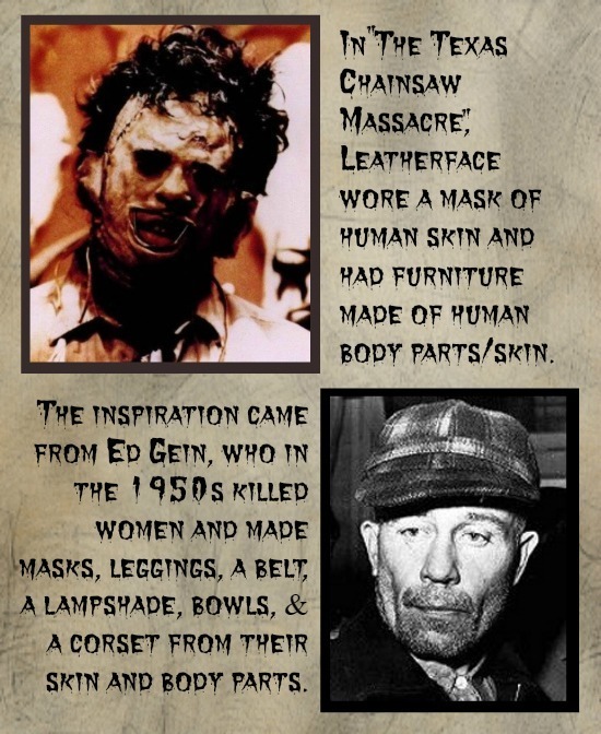IN THE TExas CHAINSAW MASSACRE LEATHERFACE WORE A MASK OF HUMAN SKIN AND HAD FURNITURE MADE OF HUMAN BODY PARTS/SKIN. THE INSPIRATTON CAME FROM EP G