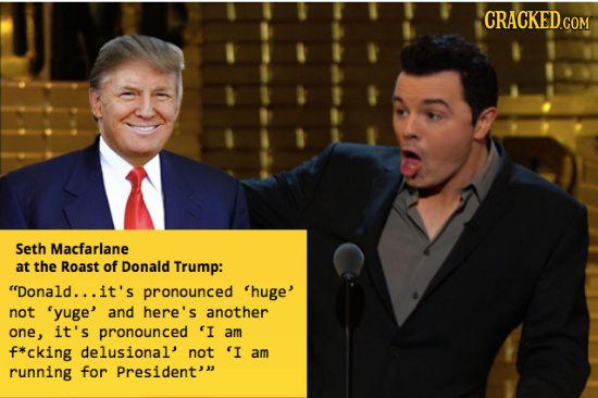 Seth Macfarlane at the Roast of Donald Trump: Donald... it's pronounced 'huge' not 'yuge' and here's another one , it's pronounced 'I am f*cking delu