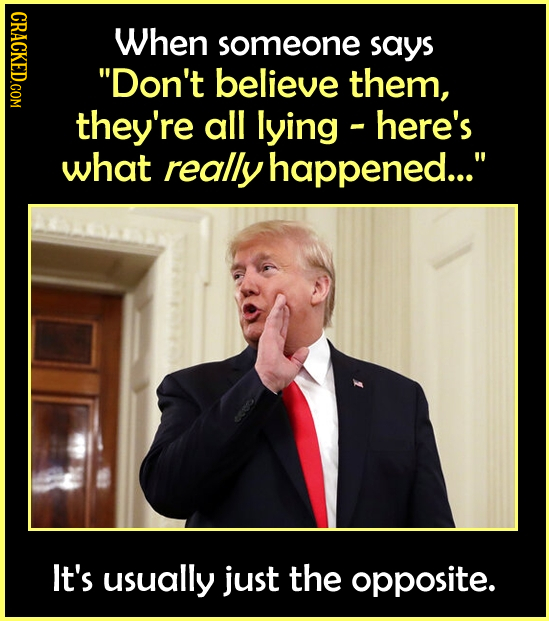 CRACKED.COM When someone says Don't believe them, they're all lying- here's what really happened... It's usually just the opposite.