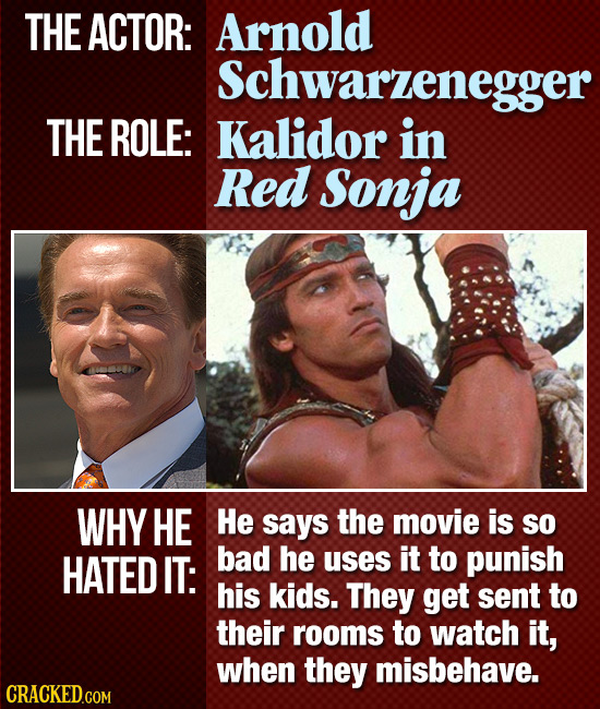 THE ACTOR: Arnold Schwarzenegger THE ROLE: Kalidor in Red Sonja WHY HE He says the movie is so HATED IT: bad he uses it to punish his kids. They get s