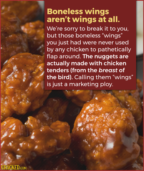 Boneless wings aren't wings at all. We're sorry to break it to you, but those boneless wings you just had were never used by any chicken to pathetic