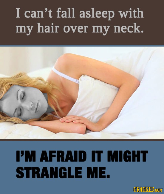 I can't fall asleep with my hair over my neck. I'M AFRAID IT MIGHT STRANGLE ME. CRACKED COM 