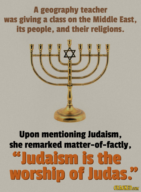 A geography teacher was giving a class on the Middle East, its people, and their religions. Upon mentioning Judaism, she remarked matter-of-factly, J
