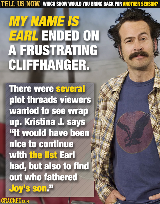 TELL US NOW. WHICH SHOW WOULD YOU BRING BACK FOR ANOTHER SEASON? MY NAME IS EARL ENDED ON A FRUSTRATING CLIFFHANGER. There were several plot threads v
