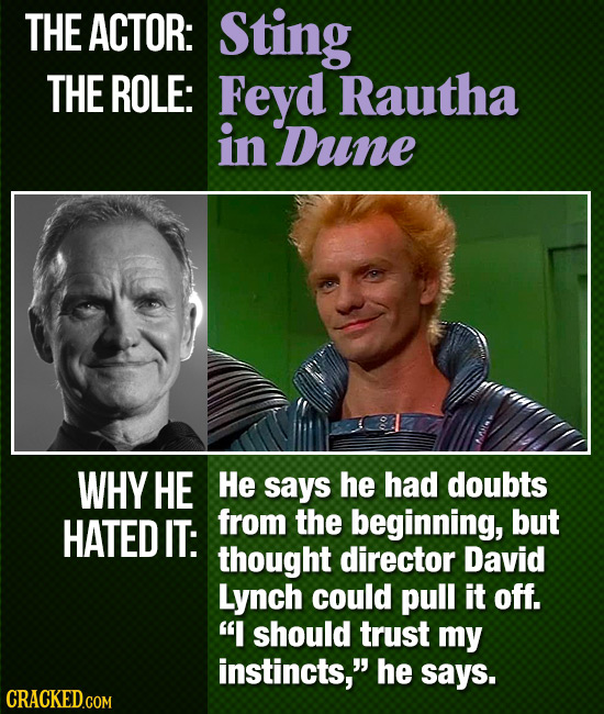 THE ACTOR: Sting THE ROLE: Feyd Rautha in Dune WHY HE He says he had doubts HATED IT: from the beginning, but thought director David Lynch could pull