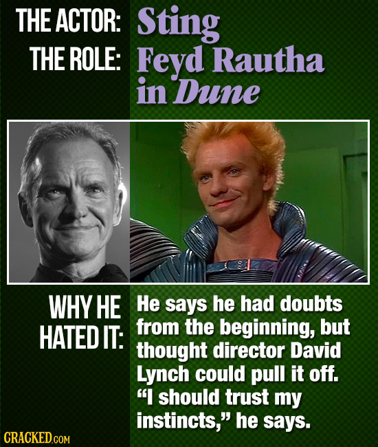 THE ACTOR: Sting THE ROLE: Feyd Rautha in Dune WHY HE He says he had doubts HATED IT: from the beginning, but thought director David Lynch could pull 