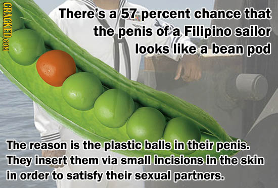 There's a 57 percent chance that the penis of a Filipino sailor looks like a bean pod The reason is the plastic balls in their penis. They insert them