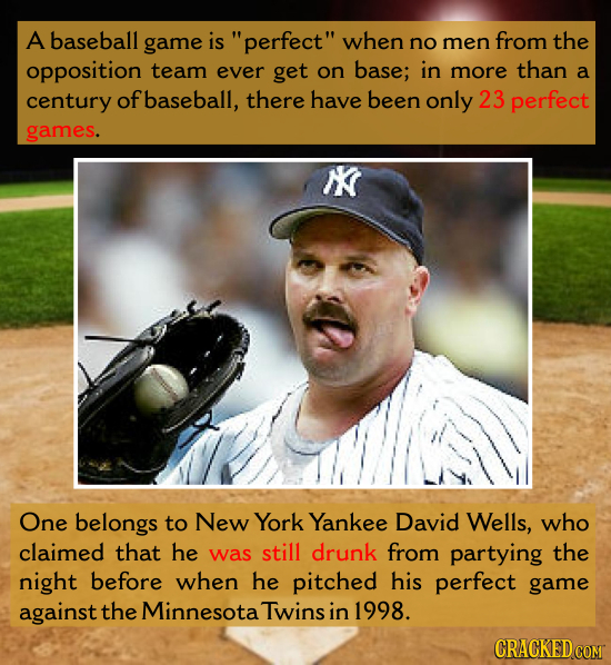 A baseball game is perfect when no men from the opposition team ever get on base; in more than a century ofbaseball, there have been only 23 perfect