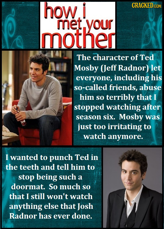 how i CRACKED COM met your mother The character of Ted Mosby (eff Radnor) let everyone, including his so-called friends, abuse him SO terribly that I