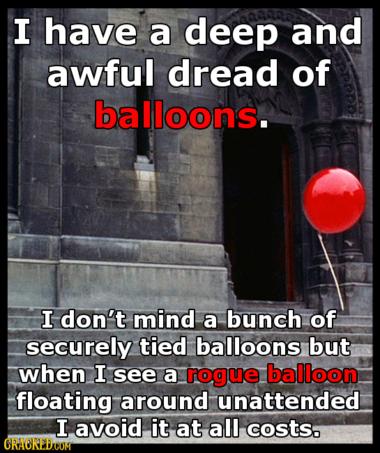 I have a deep and awful dread of balloons. I don't mind a bunch of securely tied balloons but when I see a rogue balloon floating around unattended I 