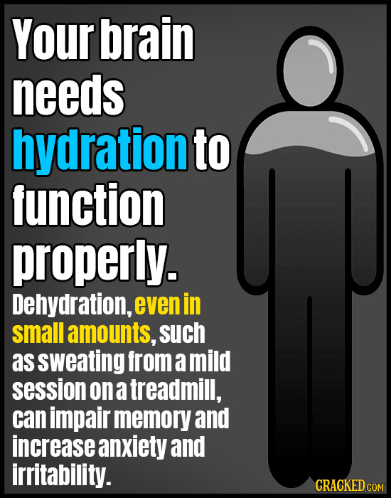 Your brain needs hydration to function properly. Dehydration, even in small amounts, such as sweating from a mild session on a treadmill, can impair m