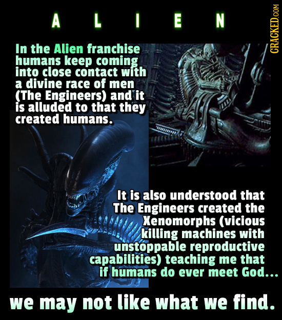 A L I/ E N In the Alien franchise humans keep coming into close contact with a divine race of men (The Engineers) and it is alluded to that they creat