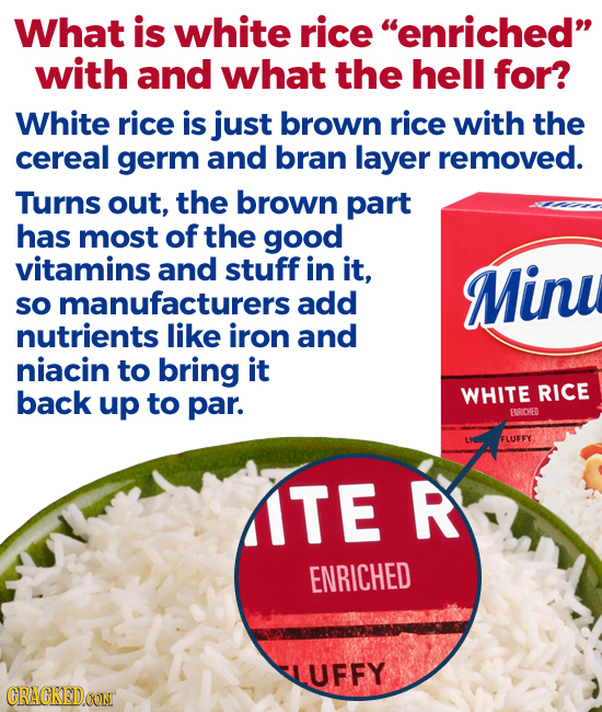 What is white rice enriched with and what the hell for? White rice is just brown rice with the cereal germ and bran layer removed. Turns out, the br
