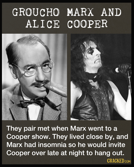 GROUCHO MARX AND ALICE COOPER They pair met when Marx went to a Cooper show. They lived close by, and Marx had insomnia so he would invite Cooper over