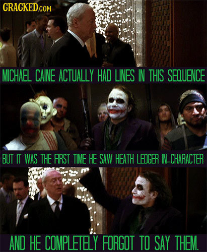 MICHAEL CAINE ACTUALLY HAD LINES IN THIS SEQUENCE BUT IT WAS THE ARST TIME HE SAW HEATH LEDGER IN_CHARACTER AND HE COMPLETELY FORGOT TO SAY THEM.
