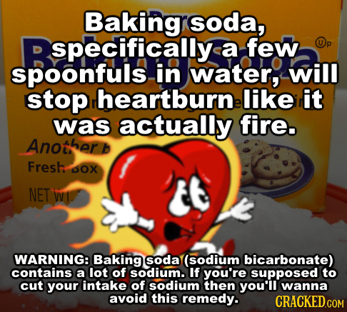 sOda, specifically a few spoonfuls in water, will stop rheartburne like it was actually fire. Another Fresh ox NET WVI WARNING: Baking soda (sodium bi
