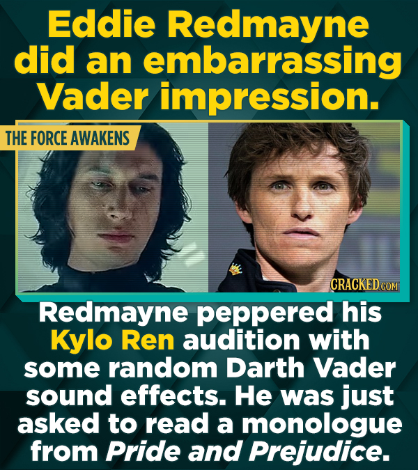 Eddie Redmayne did an embarrassing Vader impression. THE FORCE AWAKENS CRACKED COM Redmayne peppered his Kylo Ren audition with some random Darth Vade
