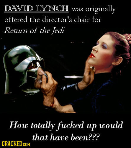 DAVVOD LYNCH was originally offered the director's chair for Return of the Jedi How totally fucked up would that have been??? 