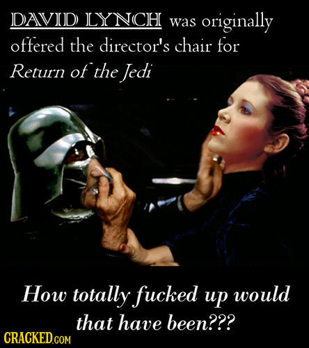 DAVVOD LYNCH was originally offered the director's chair for Return of the Jedi How totally fucked up would that have been???