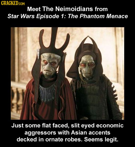 CRACKED.COM Meet The Neimoidians from Star Wars Episode 1: The Phantom Menace Just some flat faced, slit eyed economic aggressors with Asian accents d