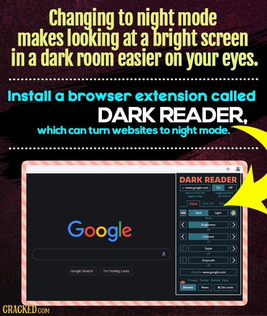 Changing to night mode makes looking at a bright screen in a dark room easier on your eyes. Install a browser extension called DARK READER, which can