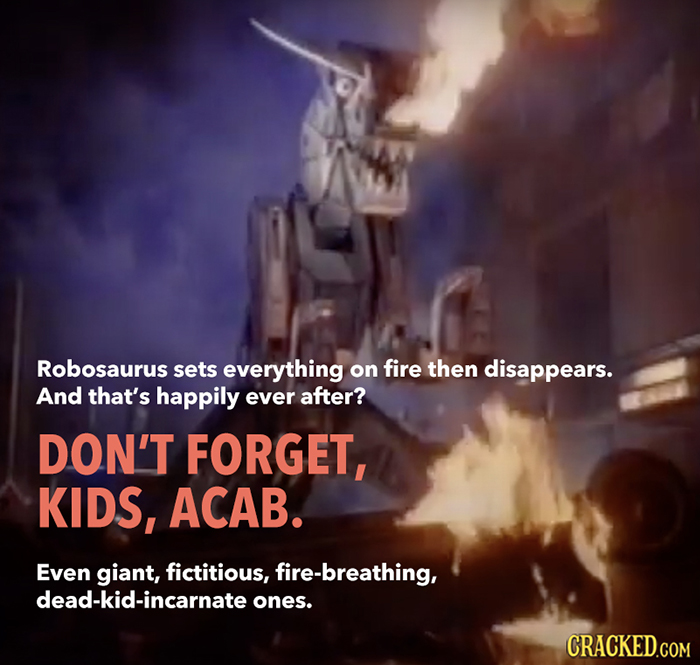 Robosaurus sets everything on fire then disappears. And that's happily ever after? DON'T FORGET, KIDS, ACAB. Even giant, fictitious, fire-breathing, d