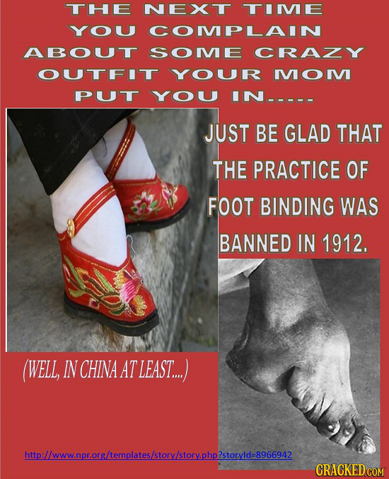 THE NEXT TIME YOU COMPLAIN ABOUT SOME CRAZY OUTFIT YOUR MOM PUT YOU IN----- JUST BE GLAD THAT THE PRACTICE OF FOOT BINDING WAS BANNED IN 1912. (WELL,