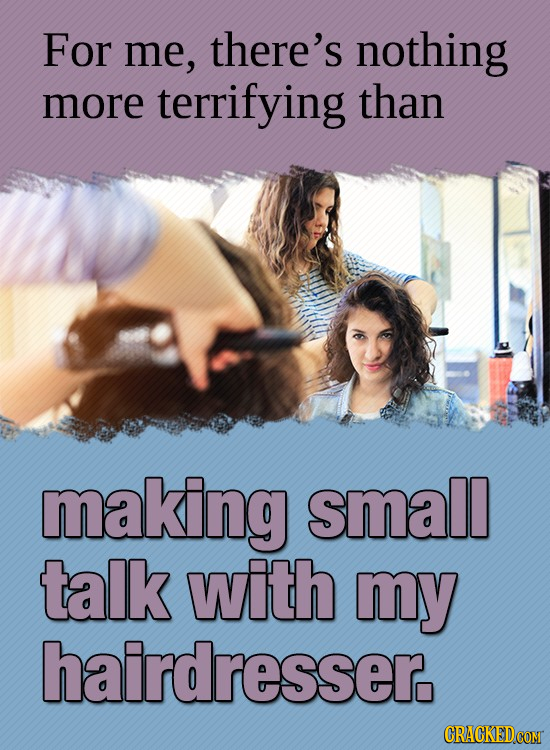 For me, there's nothing more terrifying than making small talk with my hairdresser.