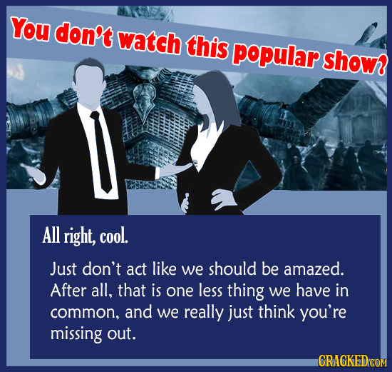 You don't watch this popular show All right, cool. Just don't act like we should be amazed. After all, that is one less thing we have in common, and w