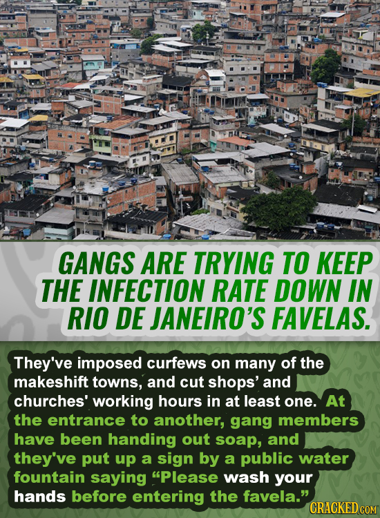 GANGS ARE TRYING TO KEEP THE INFECTION RATE DOWN IN RIO DE JANEIRO'S FAVELAS. They've imposed curfews on many of the makeshift towns, and cut shops' a
