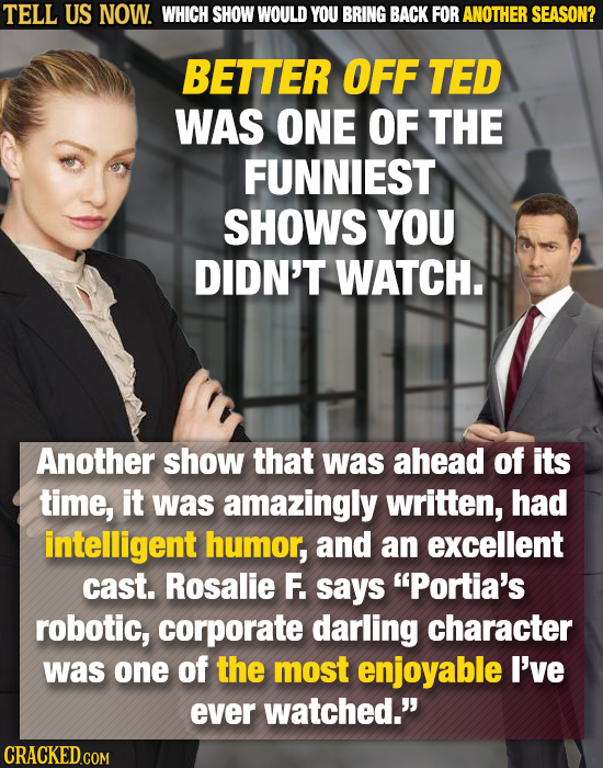 TELL US NOW. WHICH SHOW WOULD YOU BRING BACK FOR ANOTHER SEASON? BETTER OFF TED WAS ONE OF THE FUNNIEST SHOWS YOU DIDN'T WATCH. Another show that was