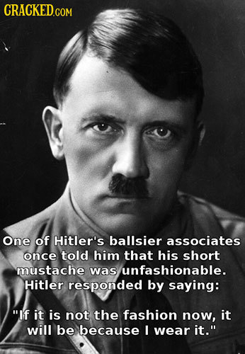 One of Hitler's ballsier associates once told him that his short mustache was unfashionable. Hitler responded by saying: If it is not the fashion now