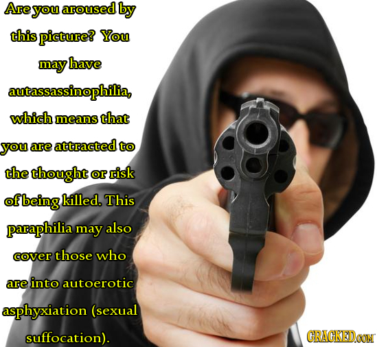 Are you aroused by this picture? You may have autassassinophilia, which means that you are attracted to the thought or risk of being killed. This para