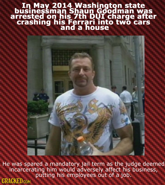 In 2014 Washington state businessman Shaun Goodman was arrested on his 7th DUI charge after crashing his Ferrari into two cars and a house ens Be He w