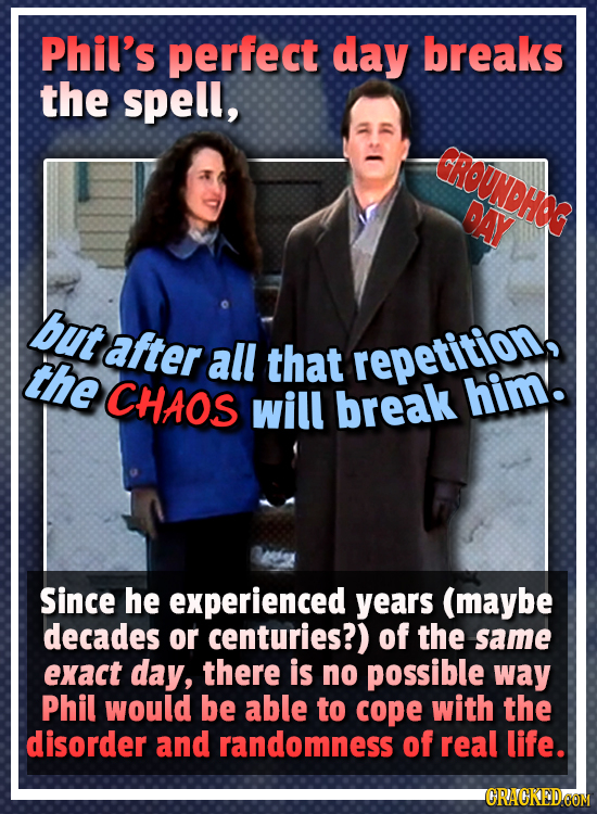 Phil's perfect day breaks the spell, OROUNDHOR DAY but after the all that repetition, CHAOS will break him. Since he experienced years (maybe decades