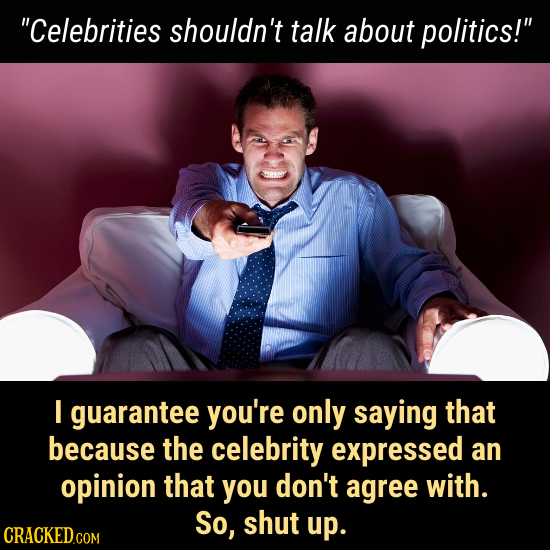 Celebrities shouldn't talk about politics! I guarantee you're only saying that because the celebrity expressed an opinion that you don't agree with.