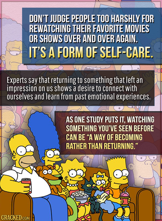 DON'T JUDGE PEOPLE TOO HARSHLY FOR REWATCHING THEIR FAVORITE MOVIES OR SHOWS OVER AND OVER AGAIN. IT'S A FORM OF SELF-CARE. Experts say that returning